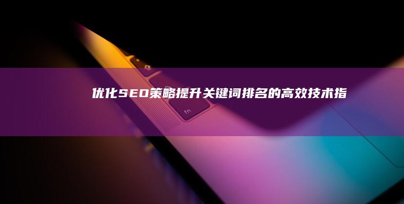 优化SEO策略：提升关键词排名的高效技术指南