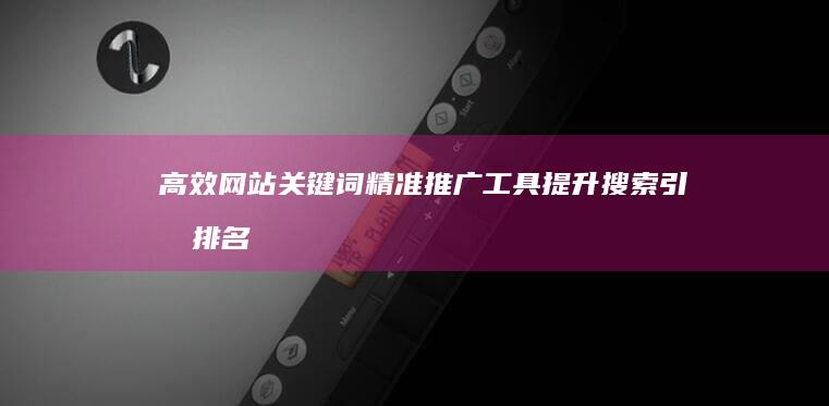 高效网站关键词精准推广工具：提升搜索引擎排名的秘密武器